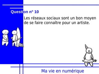 Question n° 10
      Les réseaux sociaux sont un bon moyen
      de se faire connaître pour un artiste.




                 Ma vie en numérique
 