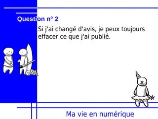 Question n° 2
      Si j'ai changé d'avis, je peux toujours
      effacer ce que j'ai publié.




                Ma vie en numérique
 