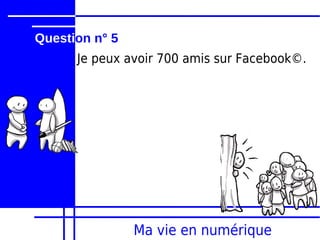 Question n° 5
      Je peux avoir 700 amis sur Facebook©.




                Ma vie en numérique
 