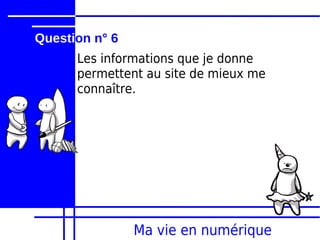 Question n° 6
      Les informations que je donne
      permettent au site de mieux me
      connaître.




                Ma vie en numérique
 