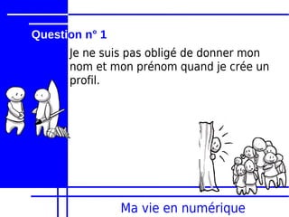 Question n° 1
      Je ne suis pas obligé de donner mon
      nom et mon prénom quand je crée un
      profil.




                Ma vie en numérique
 