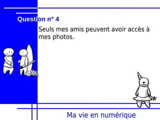 Question n° 4
      Seuls mes amis peuvent avoir accès à
      mes photos.




                Ma vie en numérique
 