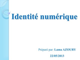 Identité numérique
Préparé par: Lama AZOURY
22/05/2013
 