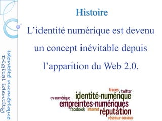 Histoire
L’identité numérique est devenu
un concept inévitable depuis
l’apparition du Web 2.0.
 