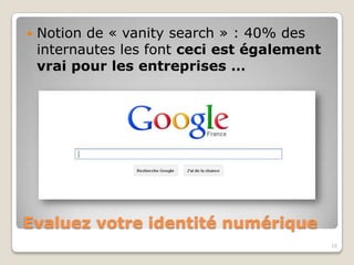    Notion de « vanitysearch » : 40% des
    internautes les font ceci est également
    vrai pour les entreprises …




Evaluez votre identité numérique
                                              16
 