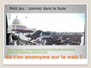    Petit jeu : zoomez dans la foule




http://gigapan.com/gigapans/033ef14483ee899496648c2b
4b06233c?fullscreen_redirect=true


Est-on anonyme sur le web ?
                                                       2
 