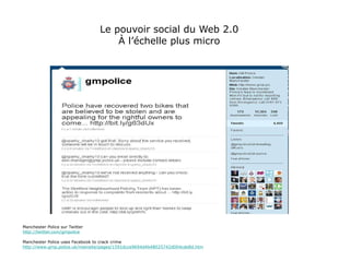 Le pouvoir social du Web 2.0 À l’échelle plus micro Manchester Police sur Twitter http://twitter.com/gmpolice Manchester Police uses Facebook to crack crime http://www.gmp.police.uk/mainsite/pages/1591dcce9694d4b48025742d004cde8d.htm 