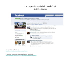 Le pouvoir social du Web 2.0 suite…micro Boynton Police on Facebook http://www.facebook.com/boyntonbeachpolice 6 Ways Law Enforcement Uses Social Media to Fight Crime http://mashable.com/2010/03/17/law-enforcement-social-media/ 