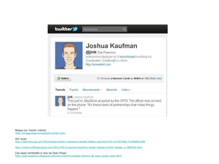 Blogue sur Tumblr (retiré) http://thisguyhasmymacbook.tumblr.com/ Voir aussi http://abcnews.go.com/Technology/stolen-macbook-tracked-hidden-app/story?id=13735348#.TuUMQXOyh8l http://www.huffingtonpost.com/2011/05/31/joshua-kaufman-stolen-laptop-tumblr-hidden_n_869435.html Cas assez semblable à celui de Sean Power http://patriceleroux.blogspot.com/2011/05/lincroyable-histoire-de-sean-power-avec.html 