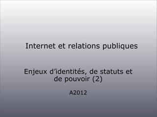 Internet et relations publiques


Enjeux d’identités, de statuts et
        de pouvoir (2)

             A2012



                                    1
 