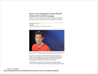 Source: Guardian
http://www.guardian.co.uk/world/2012/mar/16/kony-2012-campaigner-detained

 