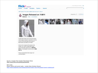 Source: Compte Flickr Greater Manchester Police
http://www.flickr.com/photos/gmpwanted

Voir aussi
Power, politics and social media : London Riots (Graham Brown)
http://www.slideshare.net/mobileyouth/the-london-riots-wtf-graham-brown-mobileyouth

 