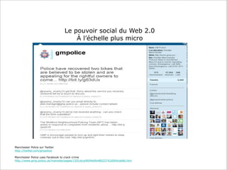 Le pouvoir social du Web 2.0
À l’échelle plus micro

Manchester Police sur Twitter
http://twitter.com/gmpolice
Manchester Police uses Facebook to crack crime
http://www.gmp.police.uk/mainsite/pages/1591dcce9694d4b48025742d004cde8d.htm

 