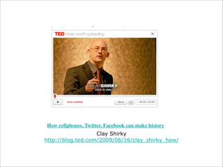 How cellphones, Twitter, Facebook can make history
Clay Shirky
http://blog.ted.com/2009/06/16/clay_shirky_how/

 