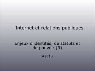 Internet et relations publiques
Enjeux d’identités, de statuts et
de pouvoir (3)
A2013

 