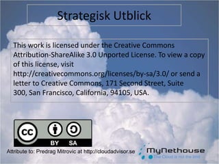 Strategisk Utblick This work is licensed under the Creative Commons Attribution-ShareAlike 3.0 Unported License. To view a copy of this license, visit http://creativecommons.org/licenses/by-sa/3.0/ or send a letter to Creative Commons, 171 Second Street, Suite 300, San Francisco, California, 94105, USA. Attribute to: Predrag Mitrovic at http://cloudadvisor.se The Cloud is not the limit 