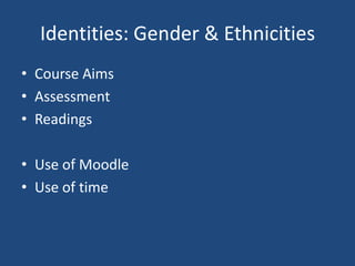 Identities: Gender & Ethnicities Course Aims Assessment Readings Use of Moodle Use of time 