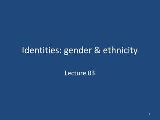 Identities: gender & ethnicity

           Lecture 03




                                 1
 