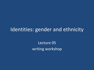 Identities: gender and ethnicity Lecture 05 writing workshop 