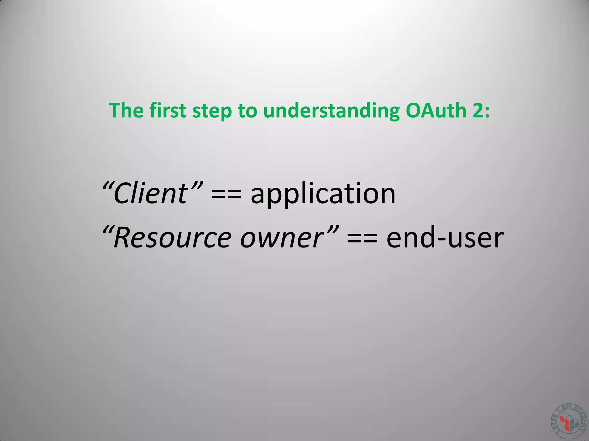 “Client” == application
“Resource owner” == end-user
The first step to understanding OAuth 2:
 