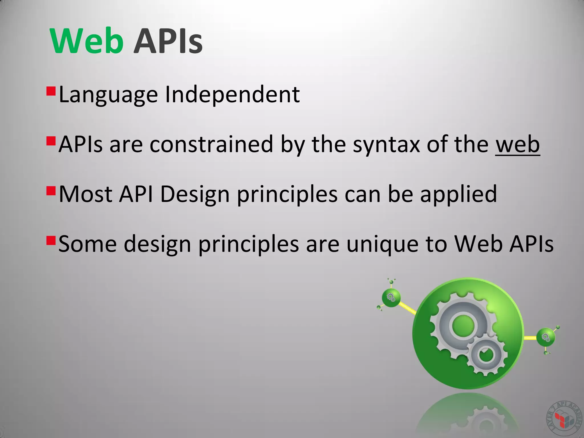Web APIs
Language Independent
APIs are constrained by the syntax of the web
Most API Design principles can be applied
Some design principles are unique to Web APIs
 