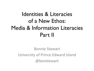 Identities & Literacies 
of a New Ethos:
Media  Information Literacies
Part II 	

Bonnie	
  Stewart	
  
University	
  of	
  Prince	
  Edward	
  Island	
  
@bonstewart	
  

 