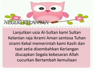 Lanjutkan usia Al-Sultan kami Sultan
Kelantan raja ikrami Aman sentosa Tuhan
sirami Kekal memerintah kami Kasih dan
taat setia disembahkan Keriangan
diucapkan Segala kebesaran Allah
cucurkan Bertambah kemuliaan
 