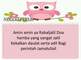 Amin amin ya Rabaljalil Doa
hamba yang sangat zalil
Kekalkan daulat serta adil Bagi
perintah Jamalullail
 