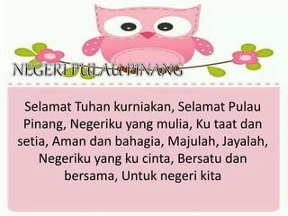 Selamat Tuhan kurniakan, Selamat Pulau
Pinang, Negeriku yang mulia, Ku taat dan
setia, Aman dan bahagia, Majulah, Jayalah,
Negeriku yang ku cinta, Bersatu dan
bersama, Untuk negeri kita
 