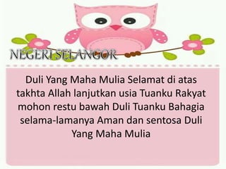 Duli Yang Maha Mulia Selamat di atas
takhta Allah lanjutkan usia Tuanku Rakyat
mohon restu bawah Duli Tuanku Bahagia
selama-lamanya Aman dan sentosa Duli
Yang Maha Mulia
 
