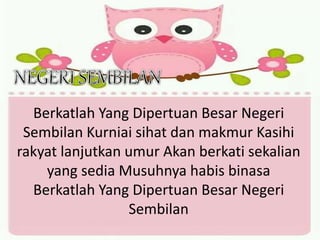Berkatlah Yang Dipertuan Besar Negeri
Sembilan Kurniai sihat dan makmur Kasihi
rakyat lanjutkan umur Akan berkati sekalian
yang sedia Musuhnya habis binasa
Berkatlah Yang Dipertuan Besar Negeri
Sembilan
 