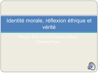 Identité morale, réflexion éthique et
               vérité
     Éthique de la communication publique
                 Florence Piron
 