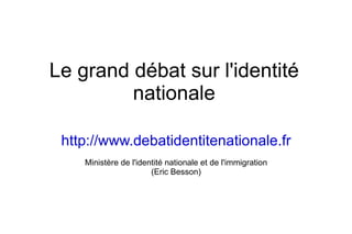 Le grand débat sur l'identité nationale http://www.debatidentitenationale.fr Ministère de l'identité nationale et de l'immigration (Eric Besson) 