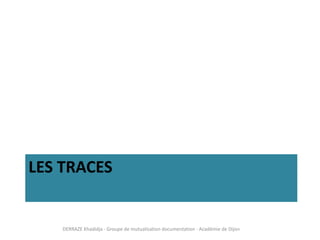 LES TRACES
DERRAZE Khadidja - Groupe de mutualisation documentation - Académie de Dijon
 