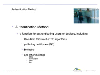 Authentication Method Authentication Method: a function for authenticating users or devices, including One-Time Password (OTP) algorithms public key certificates (PKI) Biometry and other methods SMS Scratch List TAN Etc. 