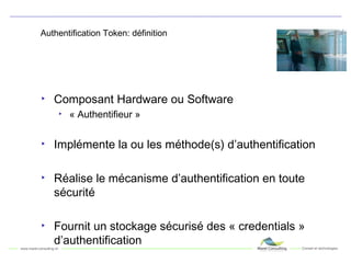 Authentification Token: définition Composant Hardware ou Software « Authentifieur » Implémente la ou les méthode(s) d’authentification Réalise le mécanisme d’authentification en toute sécurité Fournit un stockage sécurisé des « credentials » d’authentification 