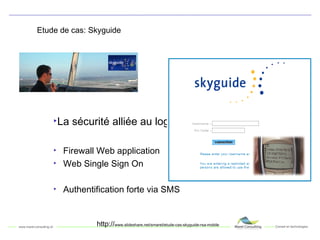 Etude de cas: Skyguide La sécurité alliée au login unique Firewall Web application Web Single Sign On Authentification forte via SMS http:// www.slideshare.net/smaret/etude-cas-skyguide-rsa-mobile 