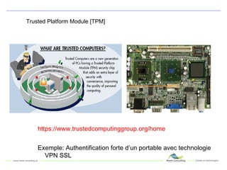 Trusted Platform Module [TPM] https://www.trustedcomputinggroup.org/home Exemple: Authentification forte d’un portable avec technologie VPN SSL 