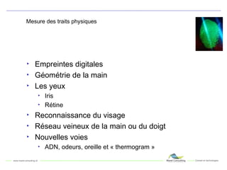 Mesure des traits physiques Empreintes digitales Géométrie de la main Les yeux Iris Rétine Reconnaissance du visage Réseau veineux de la main ou du doigt Nouvelles voies ADN, odeurs, oreille et « thermogram » 