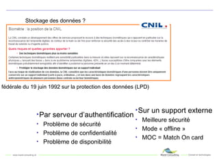 Stockage des données ? Par serveur d’authentification Problème de sécurité Problème de confidentialité Problème de disponibilité Sur un support externe Meilleure sécurité Mode « offline » MOC = Match On card Loi fédérale du 19 juin 1992 sur la protection des données (LPD) 