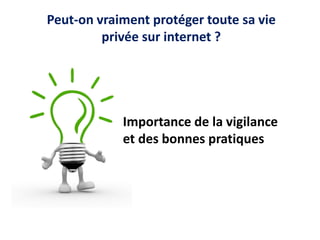 Peut-on vraiment protéger toute sa vie
privée sur internet ?
Importance de la vigilance
et des bonnes pratiques
 