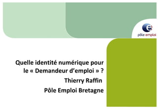 Quelle identité numérique pour le « Demandeur d’emploi » ? Thierry Raffin  Pôle Emploi Bretagne 
