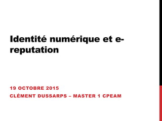 Identité numérique et e-
reputation
19 OCTOBRE 2015
CLÉMENT DUSSARPS – MASTER 1 CPEAM
 