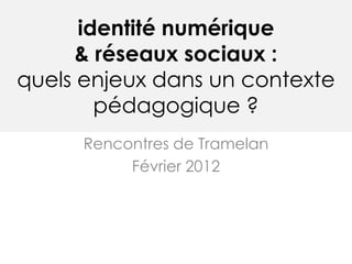 identité numérique
      & réseaux sociaux :
quels enjeux dans un contexte
        pédagogique ?
      Rencontres de Tramelan
           Février 2012
 