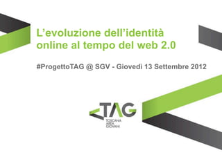 L’evoluzione dell’identità
online al tempo del web 2.0
#ProgettoTAG @ SGV - Giovedì 13 Settembre 2012
 