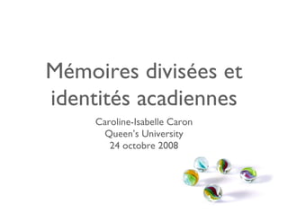 Mémoires divisées et
identités acadiennes
     Caroline-Isabelle Caron
       Queen’s University
        24 octobre 2008
 