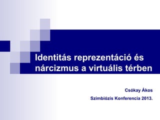 Identitás reprezentáció és
nárcizmus a virtuális térben
Csókay Ákos
Szimbiózis Konferencia 2013.

 