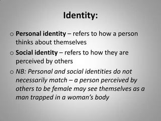 Significant sources of identity are likely to include nationality, ethnicity, sexuality, gender and classIdentity:Personal identity – refers to how a person thinks about themselves