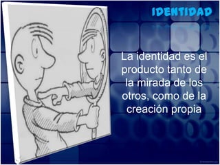 IdentidadLa identidad es el producto tanto de la mirada de los otros, como de la creación propia