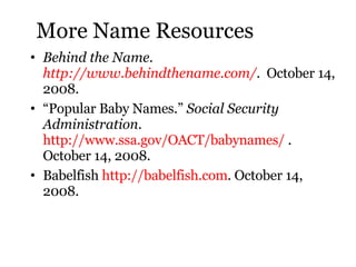 More Name Resources <ul><li>Behind the Name.  http://www.behindthename.com/ .  October 14, 2008.  </li></ul><ul><li>“ Popu...
